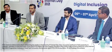  ??  ?? FITIS Chairman Abbas Kamrudeen addressing the media on the launch of ‘Internet Day 2021’ at a press conference held yesterday in Colombo. Members of the head table: (from left) FITIS Digital Services Chapter President Jiffry Zulfer, (right of Kamurdeen) Sri Lanka Internet Day 2021 Programme Committee Head Yash Fernando, and (extreme right) FITIS CEO Aruna Alwis– Pic by Pradeep Dilrukshan­a