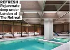  ?? ?? REFRESH Rejuvenate deep under London at The Retreat