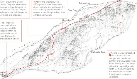  ??  ?? Dollywagon Pike 2 3 Skirt around the side of Spout Crag and ascend the steep open slope behind it to gain the crest of The Tongue. The broad crest is followed to a levelling at a shoulder. Above the shoulder, The Tongue narrows down with drops on both...