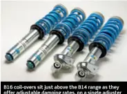  ??  ?? B16 coil-overs sit just above the B14 range as they offer adjustable damping rates, on a single adjuster