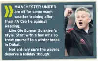  ??  ?? MANCHESTER UNITED are off for some warm weather training after their FA Cup tie against Reading.Like Ole Gunnar Solskjaer’s style. Start with a few wins so treat yourself to a winter break in Dubai.Not entirely sure the players deserve a holiday though.