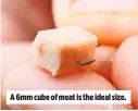  ??  ?? A 6mm cube of meat is the ideal size.