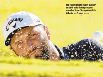  ?? GETTY ?? Jon Rahm blasts out of bunker on 18th hole during second round of Tour Championsh­ip in Atlanta on Friday.