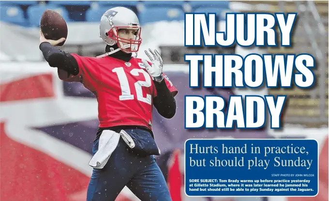  ?? STAFF PHOTO BY JOHN WILCOX ?? SORE SUBJECT: Tom Brady warms up before practice yesterday at Gillette Stadium, where it was later learned he jammed his hand but should still be able to play Sunday against the Jaguars.