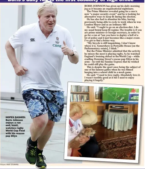  ?? Picture: ANDY STENNING ?? HOPES DASHED: Boris Johnson enjoys a run and, inset, watches rugby World Cup Final with his rescue pup Dilyn