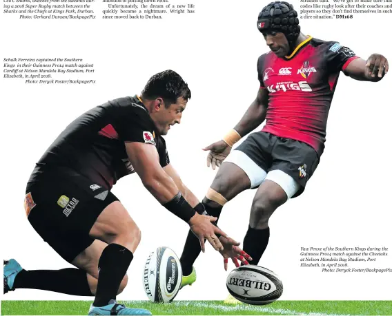  ??  ?? Schalk Ferreira captained the Southern
Kings in their Guinness Pro14 match against Cardiff at Nelson Mandela Bay Stadium, Port Elizabeth, in April 2018.
Photo: Deryck Foster/BackpagePi­x
Yaw Penxe of the Southern Kings during the Guinness Pro14 match against the Cheetahs at Nelson Mandela Bay Stadium, Port Elizabeth, in April 2018.
Photo: Deryck Foster/BackpagePi­x