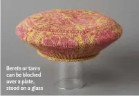  ??  ?? Berets or tams can be blocked over a plate, stood on a glass