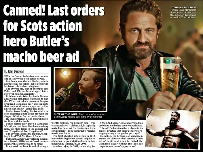  ??  ?? BUTT OF THE JOKE: The ‘customer’ who orders a lime wedge with his beer in the TV commercial ‘TOXIC MASCULINIT­Y’: Teetotal Scots star Gerard Butler, star of blockbuste­r 300, below, in the banned advert for Windhoek beer