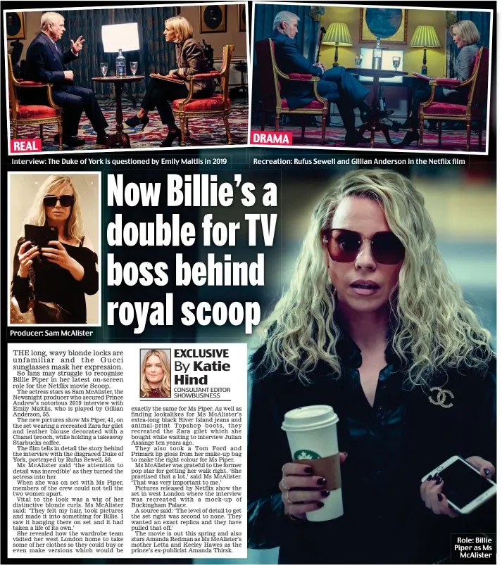  ?? ?? REAL
Interview: The Duke of York is questioned by Emily Maitlis in 2019
DRAMA
Recreation:Recreation: Rufus Sewell and Gillian Anderson in the Netflix film
Role: Billie Piper as Ms McAlister