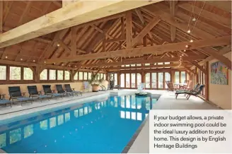  ??  ?? If your budget allows, a private indoor swimming pool could be the ideal luxury addition to your home. This design is by English Heritage Buildings