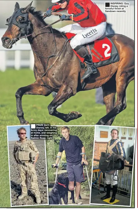  ??  ?? PRIZE GUY: Disney, left, in his Army days; recovering at home, and weighing in after winning on Rathlin Rose, right INSPIRING: Guy Disney riding a forceful finish at Sandown recently Have A Dream, Shuffle Tea For Two, Bristol De Mai, Definitely Red,