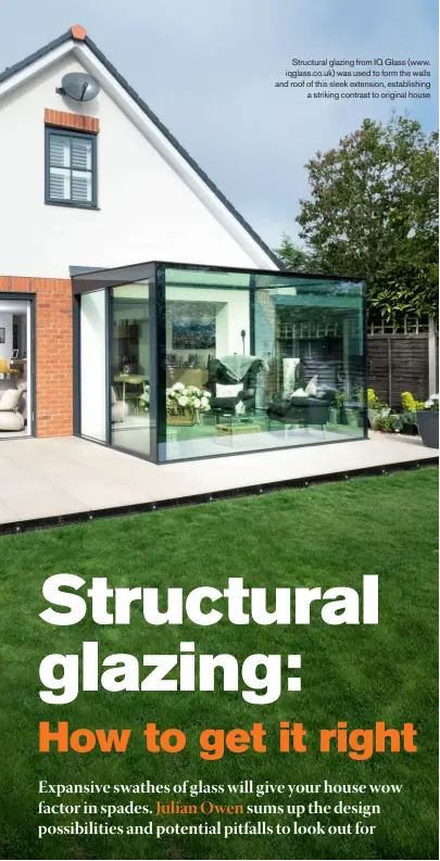  ??  ?? Structural glazing from IQ Glass (www. iqglass.co.uk) was used to form the walls and roof of this sleek extension, establishi­ng a striking contrast to original house