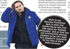  ??  ?? Rebuilding is expected to go hand in hand with winning stuff when you’re at Chelsea
ICON Lampard is a high achiever
NICE to see Mauricio Pochettino back in work
and comforting to talk hear him
about his philosophy’. ‘football
But as that has not involved trophies him winning
so far, let’s hope he’s adapted it for somewhat
his time at Paris Saint-Germain.