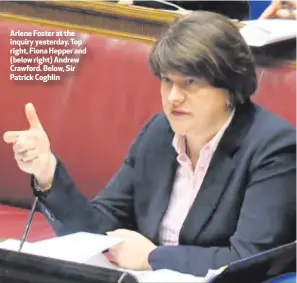  ??  ?? Arlene Foster at the inquiry yesterday. Top right, Fiona Hepper and (below right) Andrew Crawford. Below, Sir Patrick Coghlin