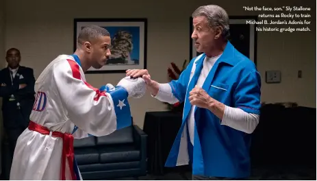  ??  ?? “Not the face, son.” Sly Stallone returns as Rocky to train Michael B. Jordan’s Adonis for his historic grudge match.